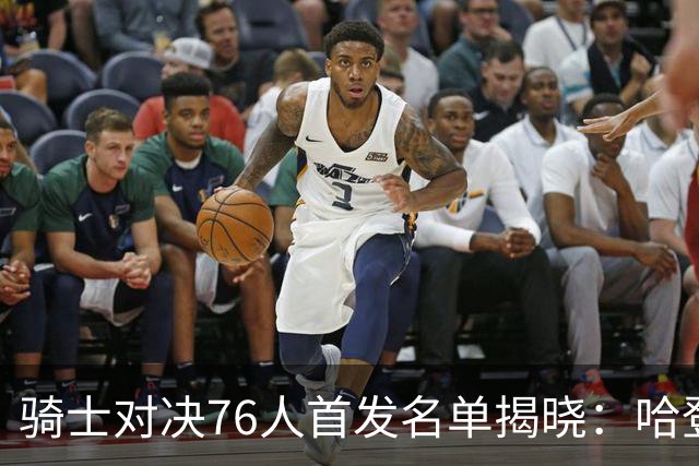 骑士对决76人首发名单揭晓：哈登领衔，米切尔、沃特森强势出阵